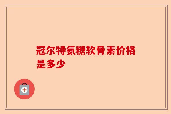 冠尔特氨糖软骨素价格是多少