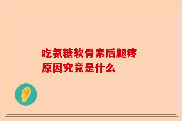吃氨糖软骨素后腿疼 原因究竟是什么