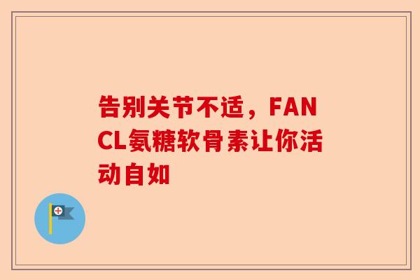 告别关节不适，FANCL氨糖软骨素让你活动自如