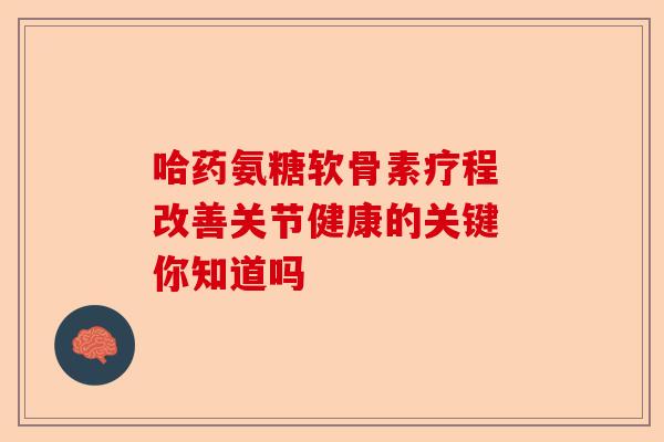 哈药氨糖软骨素疗程 改善关节健康的关键 你知道吗