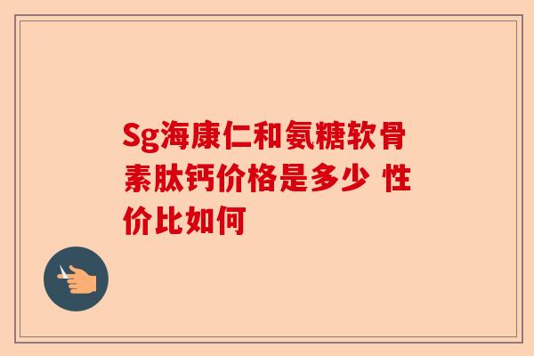 Sg海康仁和氨糖软骨素肽钙价格是多少 性价比如何