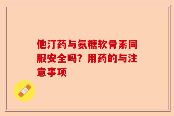 他汀药与氨糖软骨素同服安全吗？用药的与注意事项