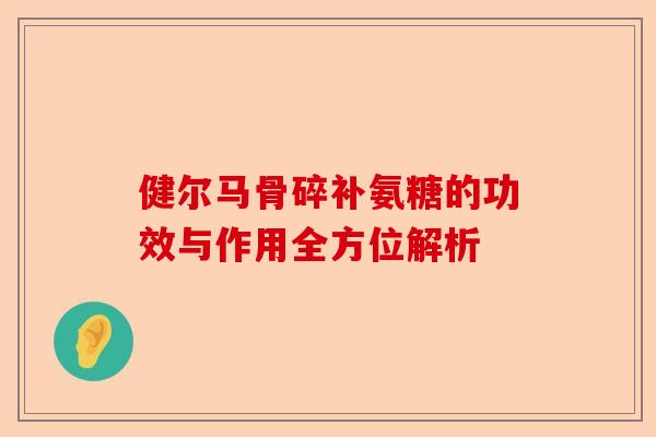 健尔马骨碎补氨糖的功效与作用全方位解析