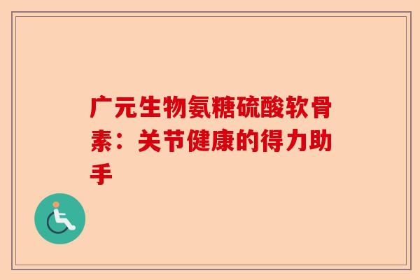 广元生物氨糖硫酸软骨素：关节健康的得力助手
