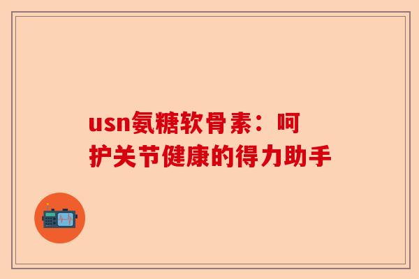 usn氨糖软骨素：呵护关节健康的得力助手