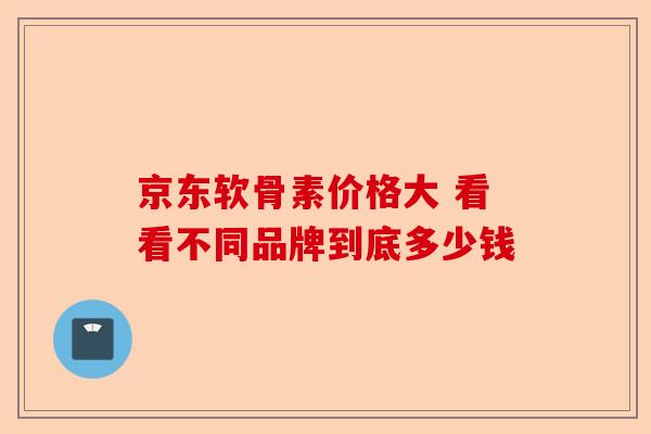 京东软骨素价格大 看看不同品牌到底多少钱