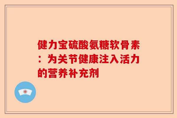 健力宝硫酸氨糖软骨素：为关节健康注入活力的营养补充剂