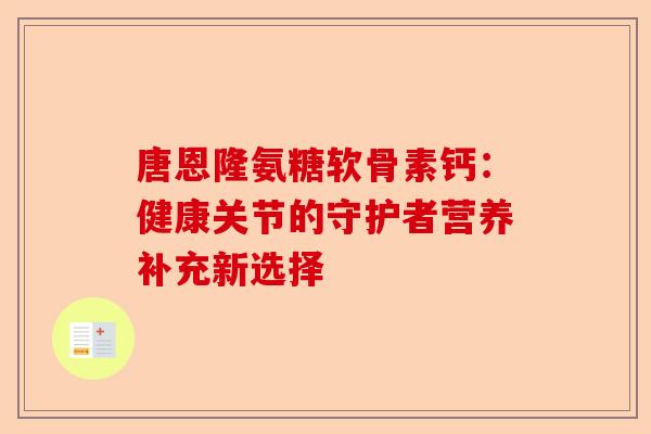 唐恩隆氨糖软骨素钙：健康关节的守护者营养补充新选择