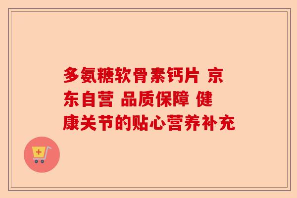 多氨糖软骨素钙片 京东自营 品质保障 健康关节的贴心营养补充