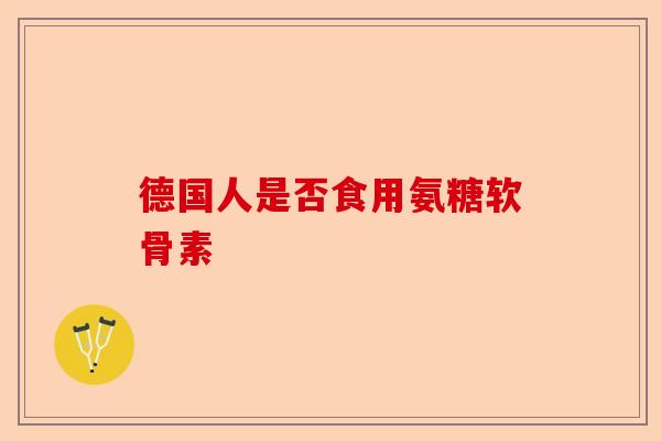 德国人是否食用氨糖软骨素
