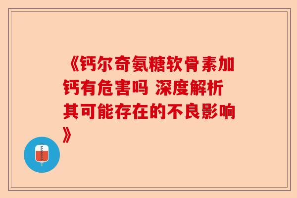 《钙尔奇氨糖软骨素加钙有危害吗 深度解析其可能存在的不良影响》