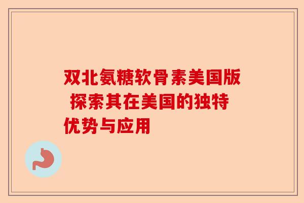 双北氨糖软骨素美国版 探索其在美国的独特优势与应用