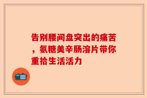 告别腰间盘突出的痛苦，氨糖美辛肠溶片带你重拾生活活力
