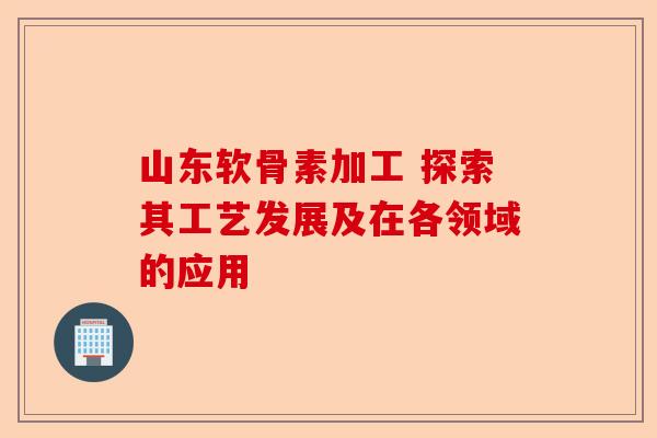 山东软骨素加工 探索其工艺发展及在各领域的应用