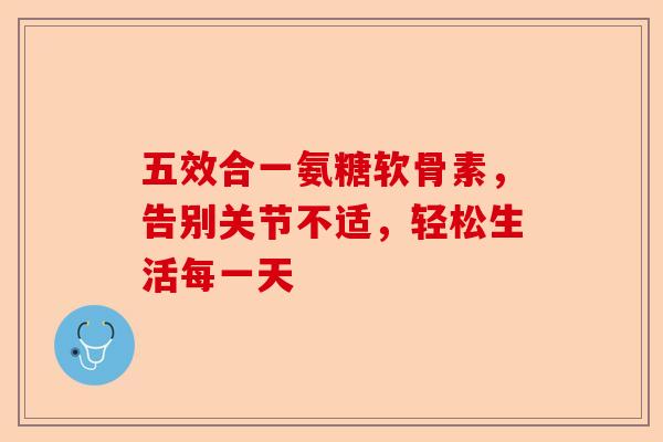 五效合一氨糖软骨素，告别关节不适，轻松生活每一天