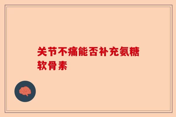 关节不痛能否补充氨糖软骨素 关节不痛能否补充氨糖软骨素