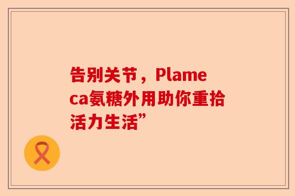 告别关节，Plameca氨糖外用助你重拾活力生活”
