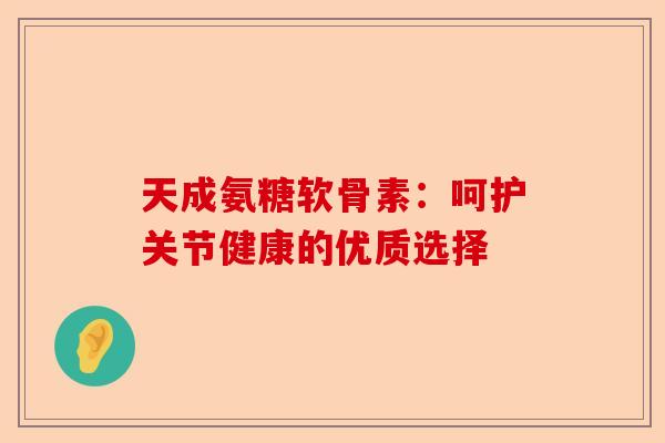天成氨糖软骨素：呵护关节健康的优质选择