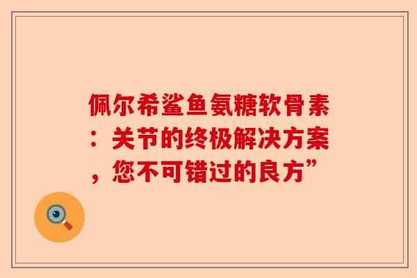 佩尔希鲨鱼氨糖软骨素：关节的终极解决方案，您不可错过的良方”