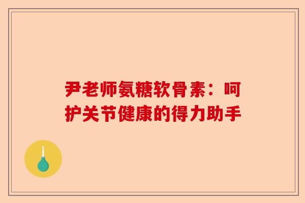 尹老师氨糖软骨素：呵护关节健康的得力助手
