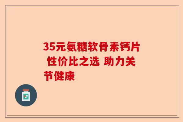 35元氨糖软骨素钙片 性价比之选 助力关节健康