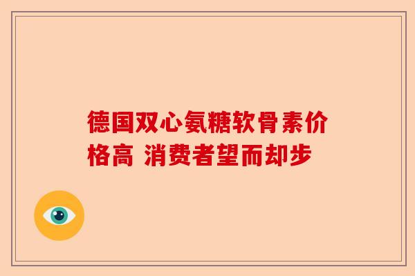 德国双心氨糖软骨素价格高 消费者望而却步