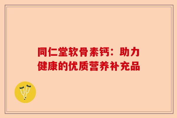 同仁堂软骨素钙：助力健康的优质营养补充品