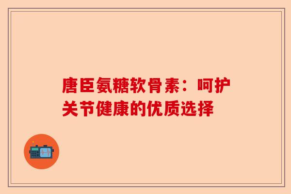 唐臣氨糖软骨素：呵护关节健康的优质选择