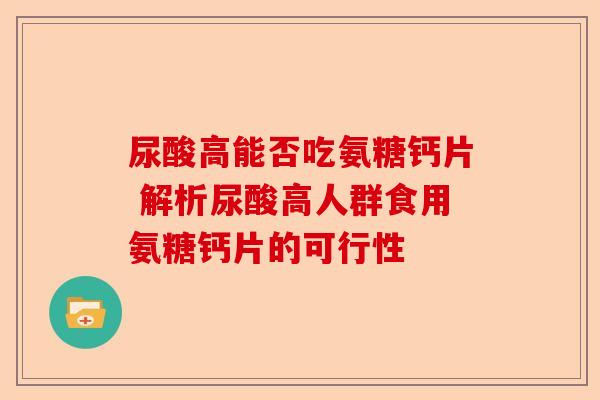 尿酸高能否吃氨糖钙片 解析尿酸高人群食用氨糖钙片的可行性
