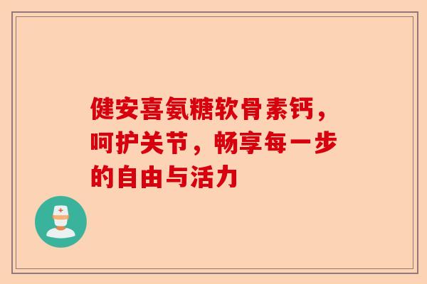 健安喜氨糖软骨素钙，呵护关节，畅享每一步的自由与活力