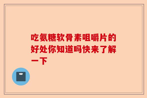 吃氨糖软骨素咀嚼片的好处你知道吗快来了解一下