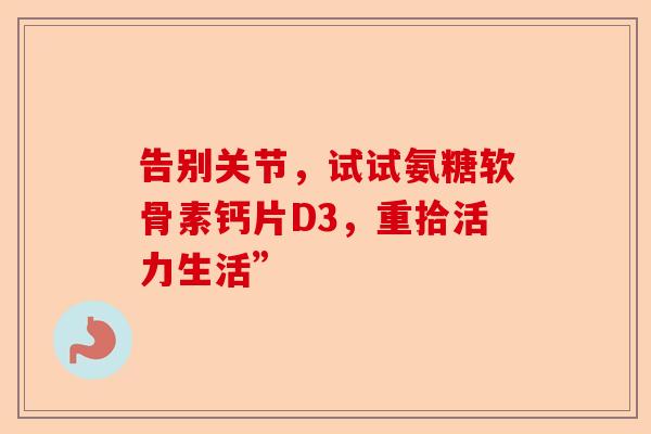 告别关节，试试氨糖软骨素钙片D3，重拾活力生活”