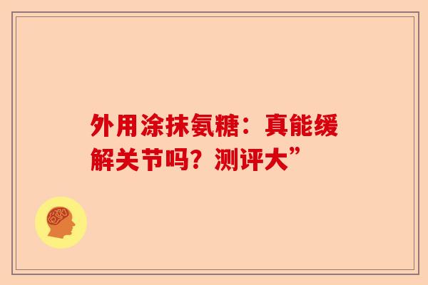 外用涂抹氨糖：真能缓解关节吗？测评大”