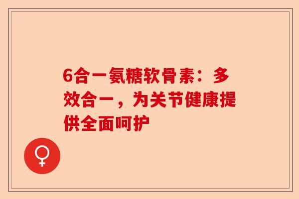 6合一氨糖软骨素：多效合一，为关节健康提供全面呵护