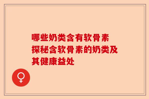 哪些奶类含有软骨素 探秘含软骨素的奶类及其健康益处