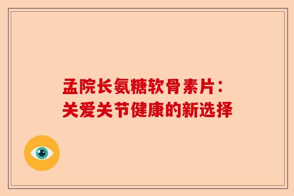 孟院长氨糖软骨素片:关爱关节健康的新选择 孟院长氨糖软骨素片:关爱关节健康的新选择