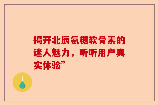 揭开北辰氨糖软骨素的迷人魅力,听听用户真实体验” 揭开北辰氨糖软骨素的迷人魅力,听听用户真实体验”