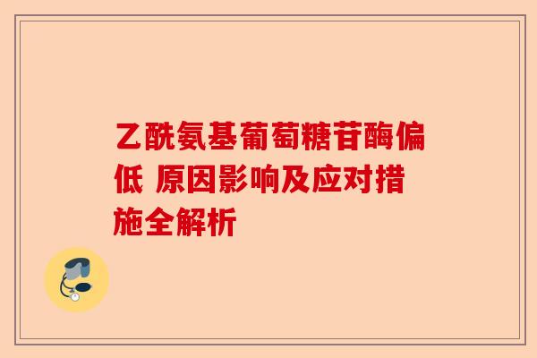 乙酰氨基葡萄糖苷酶偏低 原因影响及应对措施全解析