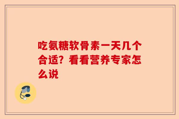 吃氨糖软骨素一天几个合适？看看营养专家怎么说