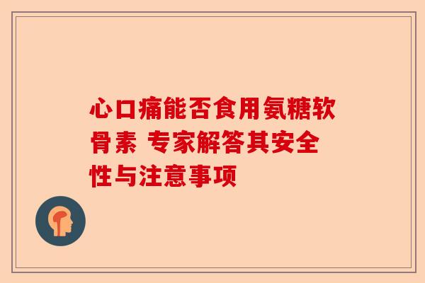 心口痛能否食用氨糖软骨素 专家解答其安全性与注意事项