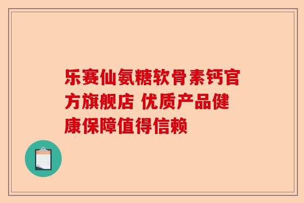 乐赛仙氨糖软骨素钙官方旗舰店 优质产品健康保障值得信赖
