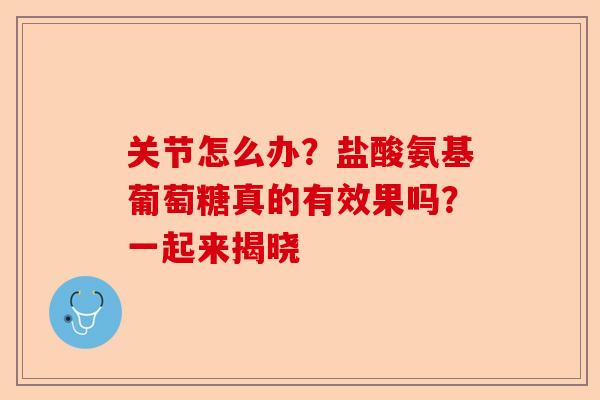 关节怎么办？盐酸氨基葡萄糖真的有效果吗？一起来揭晓