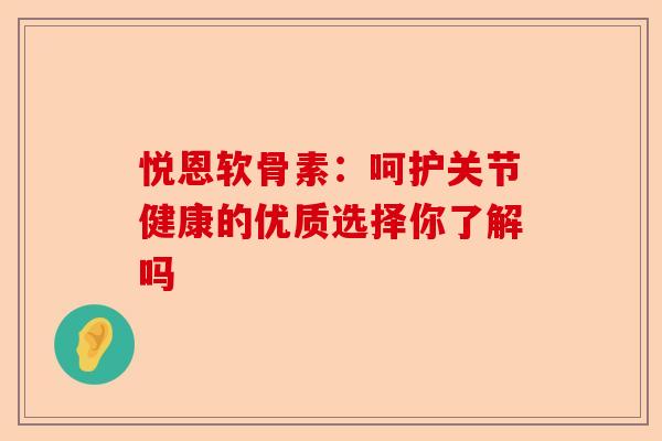 悦恩软骨素：呵护关节健康的优质选择你了解吗