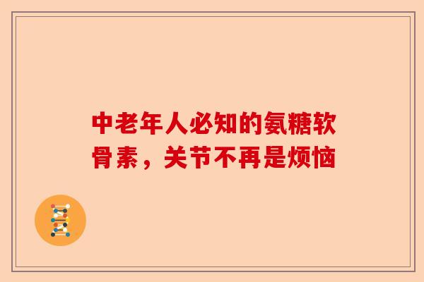 中老年人必知的氨糖软骨素，关节不再是烦恼