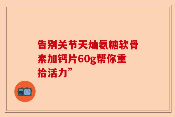 告别关节天灿氨糖软骨素加钙片60g帮你重拾活力”