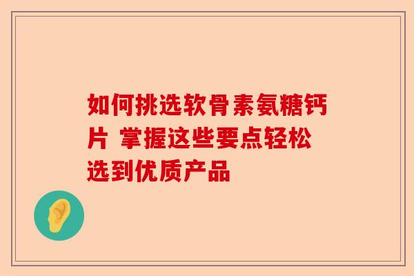 如何挑选软骨素氨糖钙片 掌握这些要点轻松选到优质产品