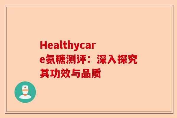 Healthycare氨糖测评:深入探究其功效与品质 Healthycare氨糖测评:深入探究其功效与品质