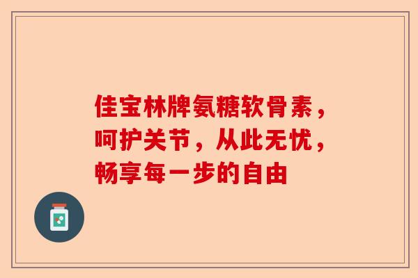 佳宝林牌氨糖软骨素，呵护关节，从此无忧，畅享每一步的自由