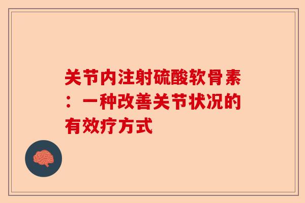 关节内注射硫酸软骨素:一种改善关节状况的有效疗方式 关节内注射硫酸软骨素:一种改善关节状况的有效疗方式