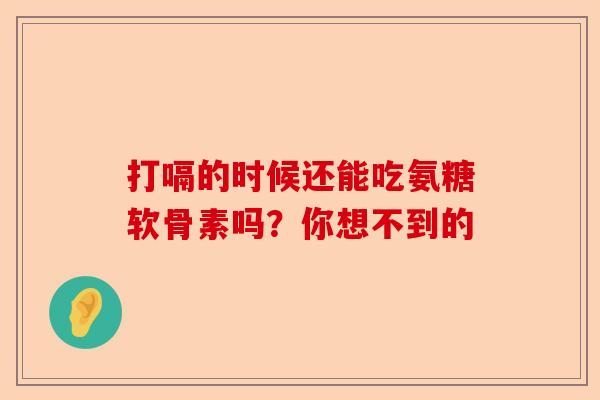 打嗝的时候还能吃氨糖软骨素吗？你想不到的